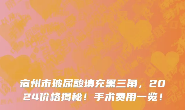 宿州市玻尿酸填充黑三角，2024价格揭秘！手术费用一览！