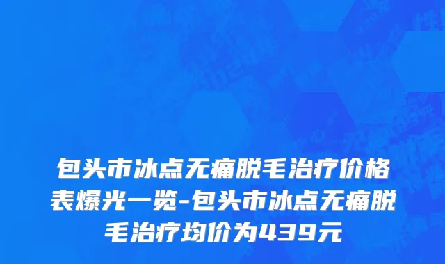 包头市冰点无痛脱毛治疗价格表爆光一览-包头市冰点无痛脱毛治疗均价为439元