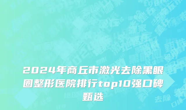 2024年商丘市激光去除黑眼圈整形医院排行top10强口碑甄选