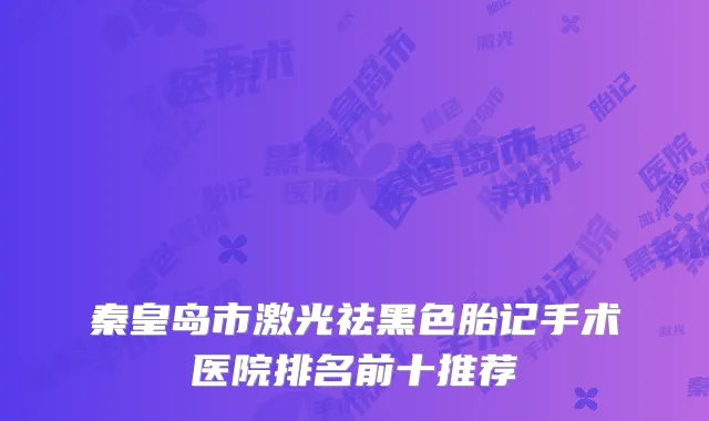 秦皇岛市激光祛黑色胎记手术医院排名前十推荐