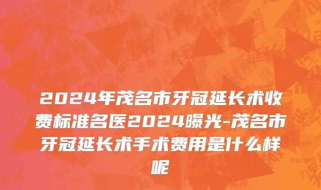 2024年茂名市牙冠延长术收费标准名医2024曝光-茂名市牙冠延长术手术费用是什么样呢