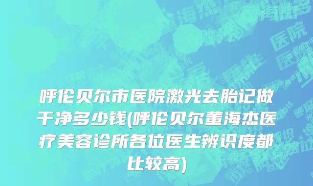 呼伦贝尔市医院激光去胎记做干净多少钱(呼伦贝尔董海杰医疗美容诊所各位医生辨识度都比较高)