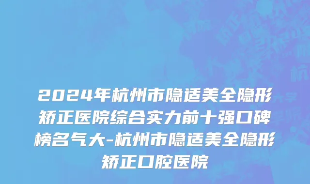2024年杭州市隐适美全隐形矫正医院综合实力前十强口碑榜名气大-杭州市隐适美全隐形矫正口腔医院