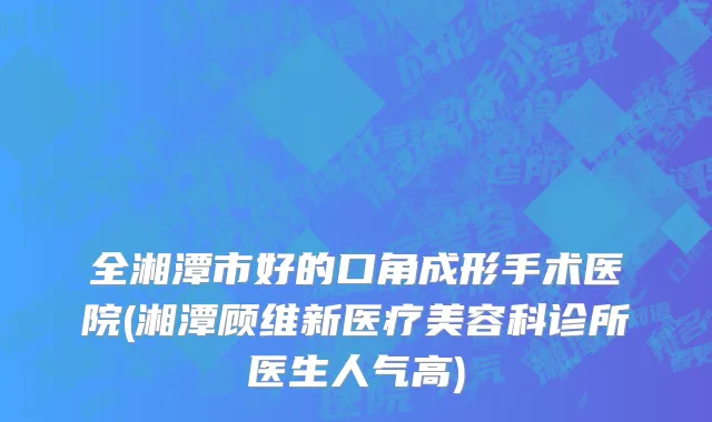 全湘潭市好的口角成形手术医院(湘潭顾维新医疗美容科诊所医生人气高)
