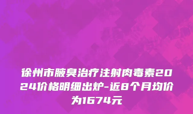 徐州市腋臭治疗注射肉毒素2024价格明细出炉-近8个月均价为1674元