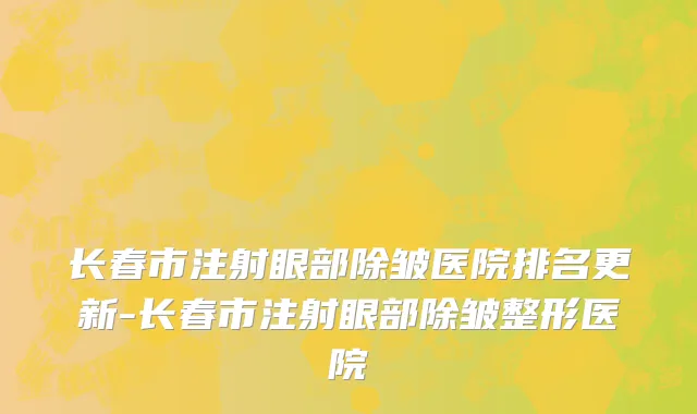 长春市注射眼部除皱医院排名更新-长春市注射眼部除皱整形医院