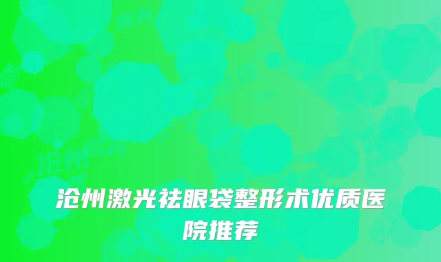 沧州激光祛眼袋整形术优质医院推荐