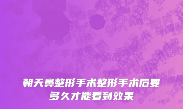 朝天鼻整形手术整形手术后要多久才能看到效果