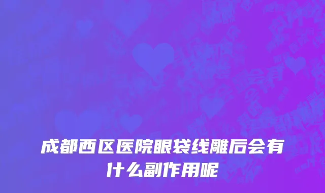 成都西区医院眼袋线雕后会有什么副作用呢