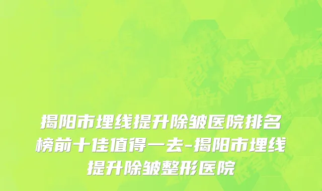 揭阳市埋线提升除皱医院排名榜前十佳值得一去-揭阳市埋线提升除皱整形医院