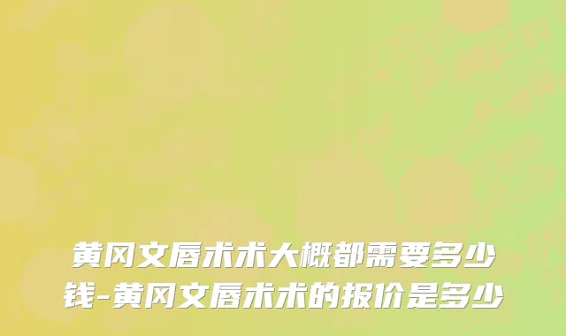 黄冈文唇术术大概都需要多少钱-黄冈文唇术术的报价是多少
