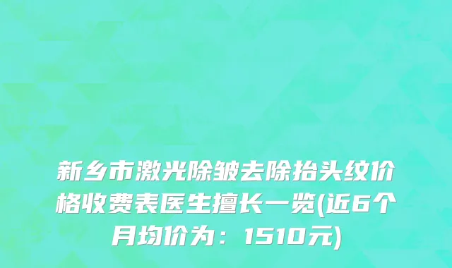 新乡市激光除皱去除抬头纹价格收费表医生擅长一览(近6个月均价为：1510元)