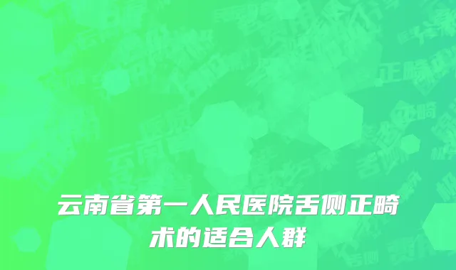 云南省第一人民医院舌侧正畸术的适合人群