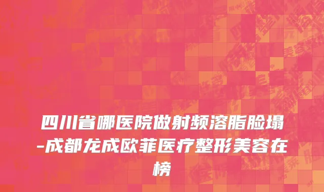 四川省哪医院做射频溶脂脸塌-成都龙成欧菲医疗整形美容在榜