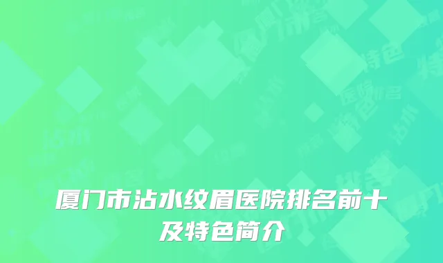 厦门市沾水纹眉医院排名前十及特色简介