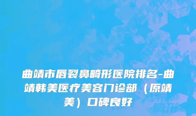 曲靖市唇裂鼻畸形医院排名-曲靖韩美医疗美容门诊部（原靖美）口碑良好