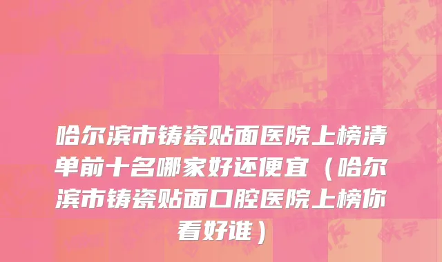 哈尔滨市铸瓷贴面医院上榜清单前十名哪家好还便宜（哈尔滨市铸瓷贴面口腔医院上榜你看好谁）