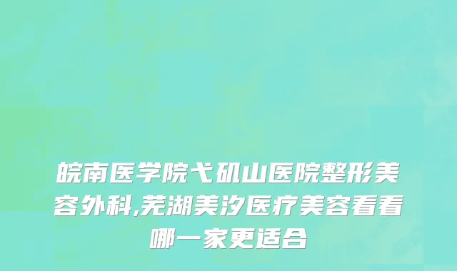 皖南医学院弋矶山医院整形美容外科,芜湖美汐医疗美容看看哪一家更适合