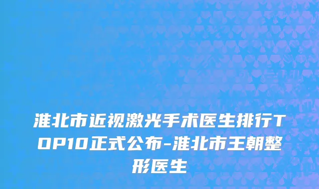 淮北市近视激光手术医生排行TOP10正式公布-淮北市王朝整形医生