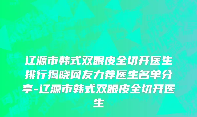 辽源市韩式双眼皮全切开医生排行揭晓网友力荐医生名单分享-辽源市韩式双眼皮全切开医生