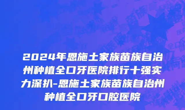 2024年恩施土家族苗族自治州种植全口牙医院排行十强实力深扒-恩施土家族苗族自治州种植全口牙口腔医院