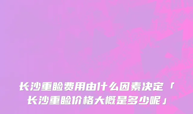 长沙重睑费用由什么因素决定「长沙重睑价格大概是多少呢」
