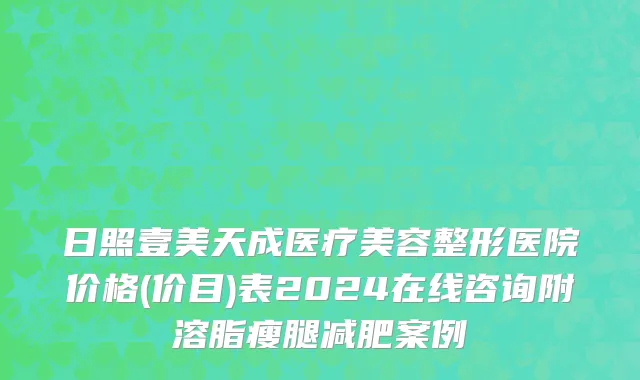 日照壹美天成医疗美容整形医院价格(价目)表2024在线咨询附溶脂瘦腿减肥案例