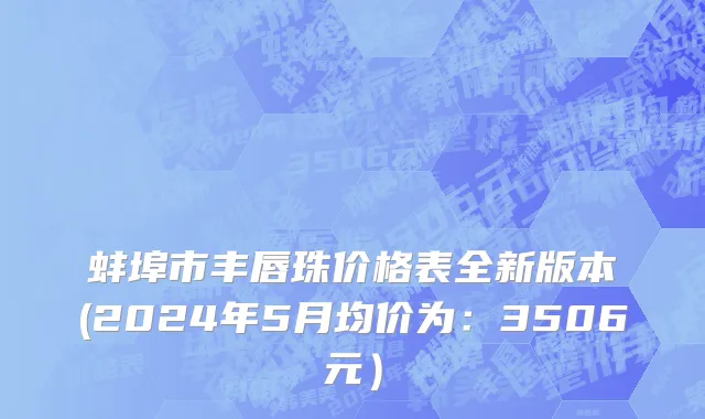 蚌埠市丰唇珠价格表全新版本(2024年5月均价为：3506元）