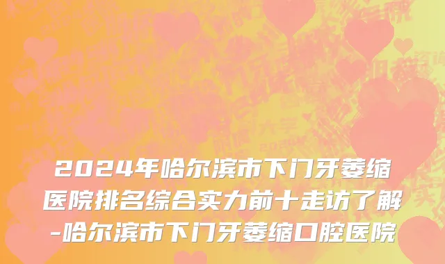 2024年哈尔滨市下门牙萎缩医院排名综合实力前十走访了解-哈尔滨市下门牙萎缩口腔医院