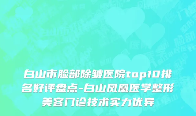 白山市脸部除皱医院top10排名好评盘点-白山凤凰医学整形美容门诊技术实力优异
