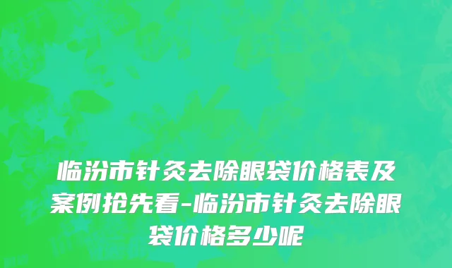 临汾市针灸去除眼袋价格表及案例抢先看-临汾市针灸去除眼袋价格多少呢