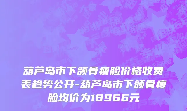 葫芦岛市下颌骨瘦脸价格收费表趋势公开-葫芦岛市下颌骨瘦脸均价为18966元