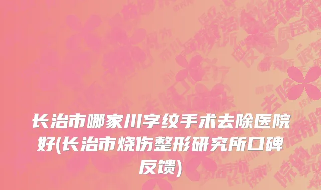 长治市哪家川字纹手术去除医院好(长治市烧伤整形研究所口碑反馈)