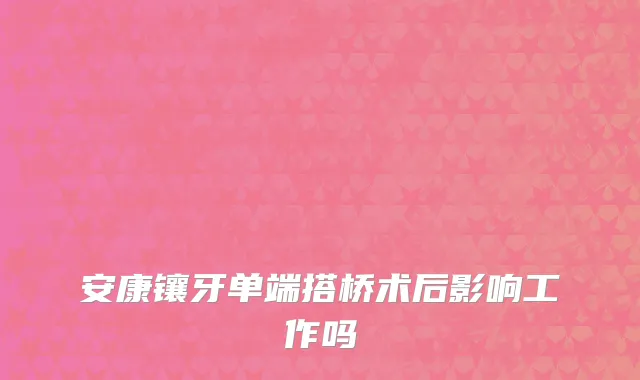 安康镶牙单端搭桥术后影响工作吗