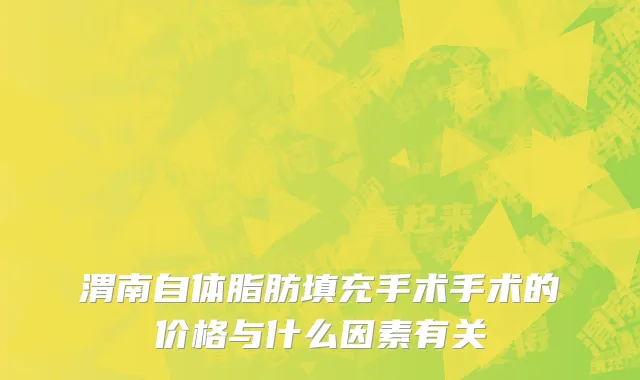 渭南自体脂肪填充手术手术的价格与什么因素有关