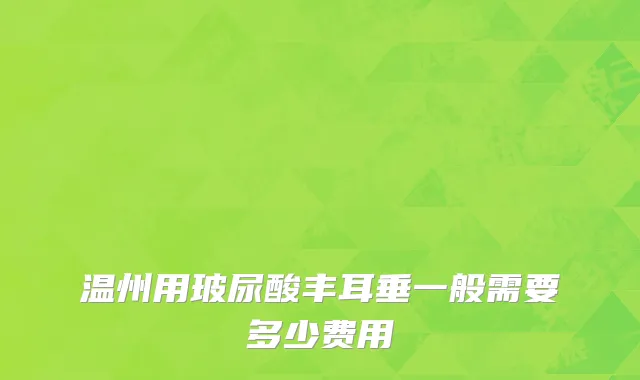 温州用玻尿酸丰耳垂一般需要多少费用
