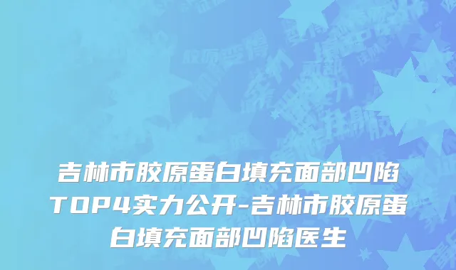 吉林市胶原蛋白填充面部凹陷TOP4实力公开-吉林市胶原蛋白填充面部凹陷医生