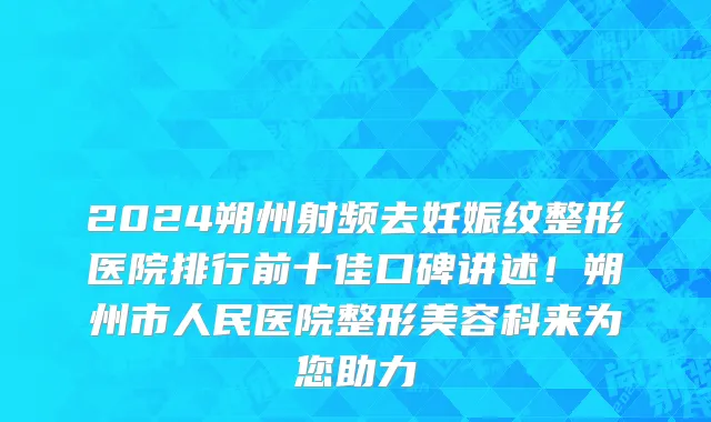 2024朔州射频去妊娠纹整形医院排行前十佳口碑讲述！朔州市人民医院整形美容科来为您助力