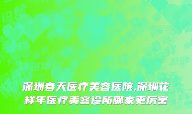 深圳春天医疗美容医院,深圳花样年医疗美容诊所哪家更厉害