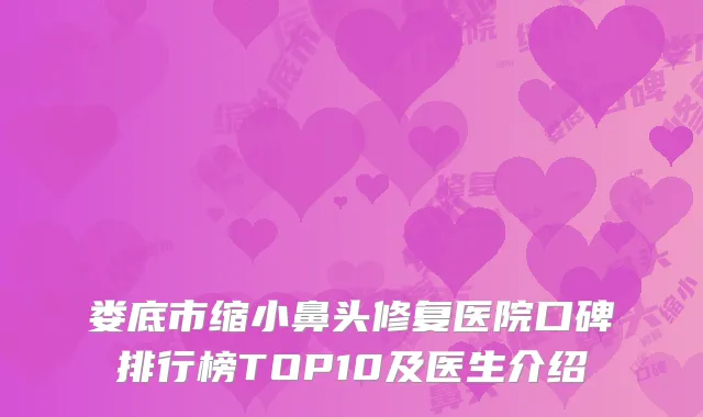 娄底市缩小鼻头修复医院口碑排行榜TOP10及医生介绍