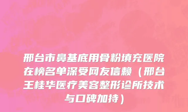 邢台市鼻基底用骨粉填充医院在榜名单深受网友信赖（邢台王桂华医疗美容整形诊所技术与口碑加持）