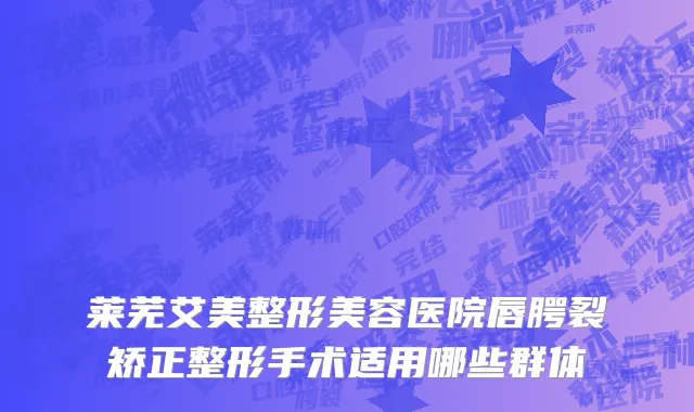 莱芜艾美整形美容医院唇腭裂矫正整形手术适用哪些群体