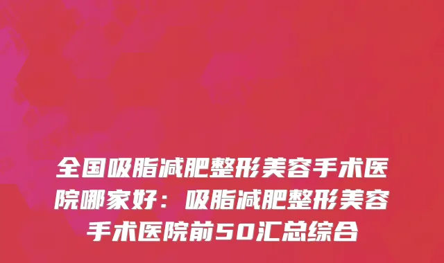 全国吸脂减肥整形美容手术医院哪家好：吸脂减肥整形美容手术医院前50汇总综合