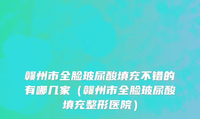 赣州市全脸玻尿酸填充不错的有哪几家（赣州市全脸玻尿酸填充整形医院）
