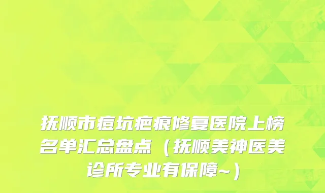 抚顺市痘坑疤痕修复医院上榜名单汇总盘点（抚顺美神医美诊所专业有保障~）