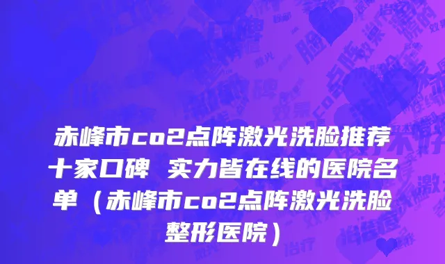 赤峰市co2点阵激光洗脸推荐十家口碑 实力皆在线的医院名单（赤峰市co2点阵激光洗脸整形医院）