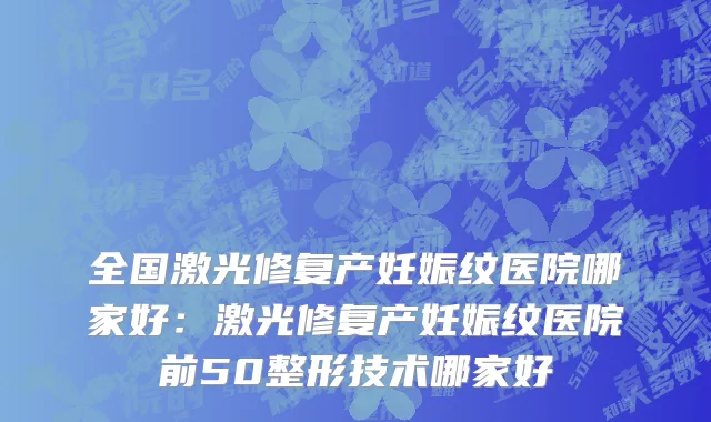 全国激光修复产妊娠纹医院哪家好：激光修复产妊娠纹医院前50整形技术哪家好