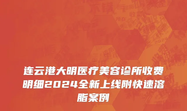 连云港大明医疗美容诊所收费明细2024全新上线附快速溶脂案例