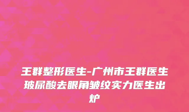 王群整形医生-广州市王群医生玻尿酸去眼角皱纹实力医生出炉