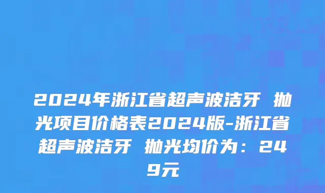 2024年浙江省超声波洁牙 抛光项目价格表2024版-浙江省超声波洁牙 抛光均价为：249元